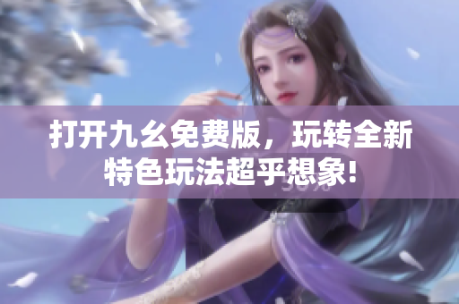 打开九幺免费版，玩转全新特色玩法超乎想象!