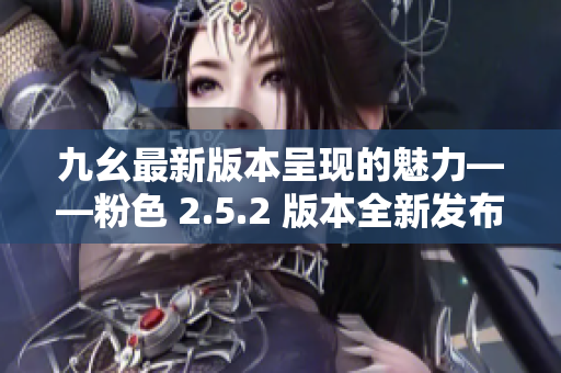 九幺最新版本呈现的魅力——粉色 2.5.2 版本全新发布