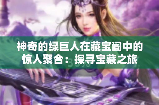神奇的绿巨人在藏宝阁中的惊人聚合：探寻宝藏之旅