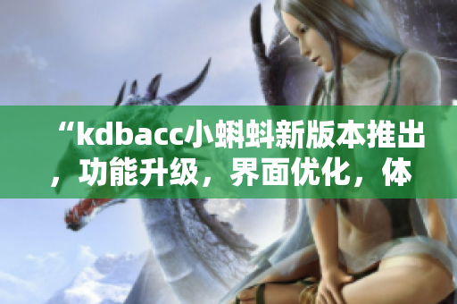 “kdbacc小蝌蚪新版本推出，功能升级，界面优化，体验更流畅”