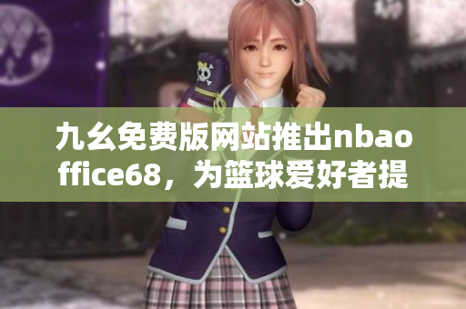 九幺免费版网站推出nbaoffice68，为篮球爱好者提供免费在线观看服务