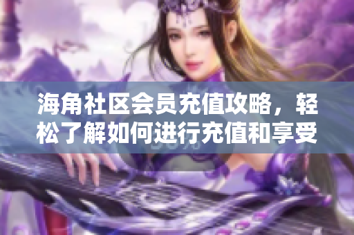 海角社区会员充值攻略，轻松了解如何进行充值和享受会员特权
