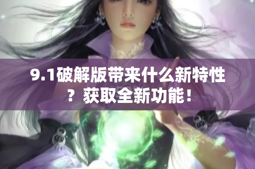 9.1破解版带来什么新特性？获取全新功能！