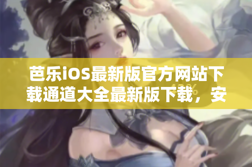 芭乐iOS最新版官方网站下载通道大全最新版下载，安全速度快!