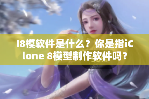 I8模软件是什么？你是指iClone 8模型制作软件吗？