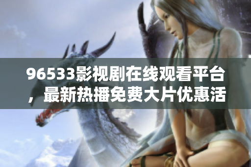 96533影视剧在线观看平台，最新热播免费大片优惠活动进行中