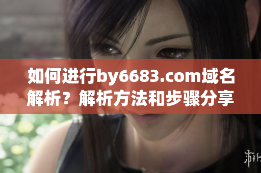 如何进行by6683.com域名解析？解析方法和步骤分享