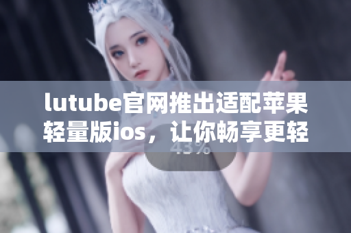 lutube官网推出适配苹果轻量版ios，让你畅享更轻松的观影体验