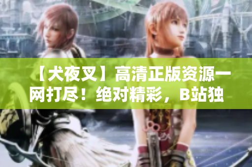 【犬夜叉】高清正版资源一网打尽！绝对精彩，B站独家收录，让你感受前所未有的观影体验！