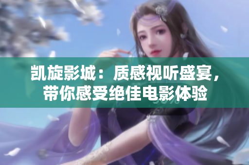 凯旋影城：质感视听盛宴，带你感受绝佳电影体验