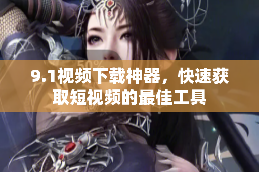 9.1视频下载神器，快速获取短视频的最佳工具