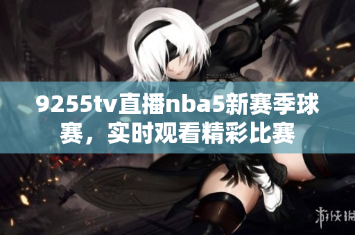 9255tv直播nba5新赛季球赛，实时观看精彩比赛