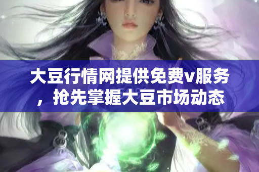 大豆行情网提供免费v服务，抢先掌握大豆市场动态