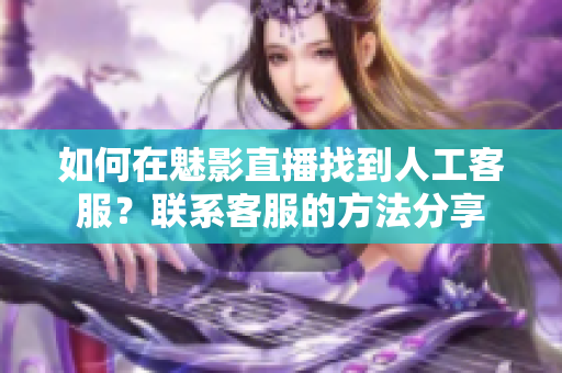 如何在魅影直播找到人工客服？联系客服的方法分享