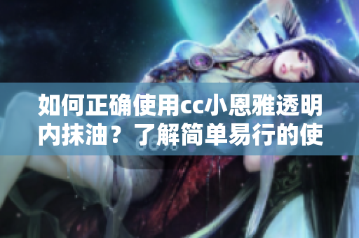 如何正确使用cc小恩雅透明内抹油？了解简单易行的使用指南