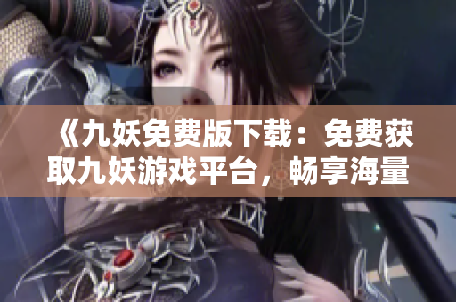 《九妖免费版下载：免费获取九妖游戏平台，畅享海量免费游戏资源》