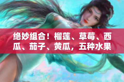 绝妙组合！榴莲、草莓、西瓜、茄子、黄瓜，五种水果蔬菜的美食搭配分享