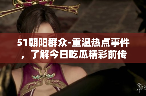 51朝阳群众-重温热点事件，了解今日吃瓜精彩前传