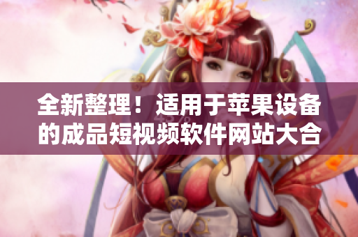 全新整理！适用于苹果设备的成品短视频软件网站大合集，实用必备工具全汇总