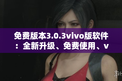 免费版本3.0.3vivo版软件：全新升级、免费使用、vivo手机专用