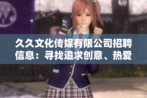 久久文化传媒有限公司招聘信息：寻找追求创意、热爱传媒的人才