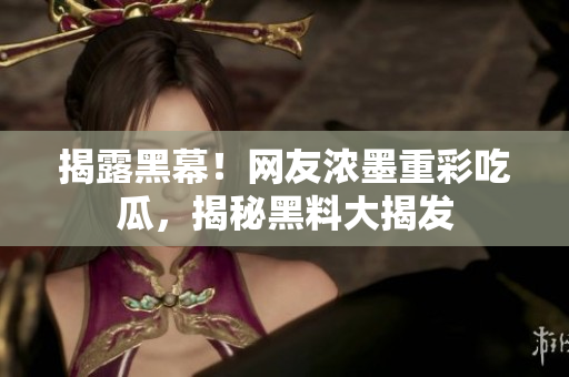 揭露黑幕！网友浓墨重彩吃瓜，揭秘黑料大揭发