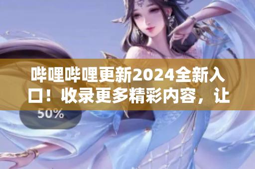 哔哩哔哩更新2024全新入口！收录更多精彩内容，让你畅享视听盛宴