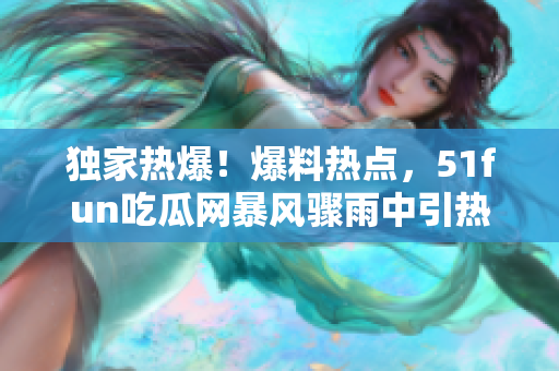 独家热爆！爆料热点，51fun吃瓜网暴风骤雨中引热心群众积极参与，呈现独家最新资讯！