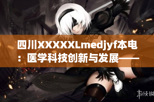 四川XXXXXLmedjyf本电：医学科技创新与发展——探索贡献与前景
