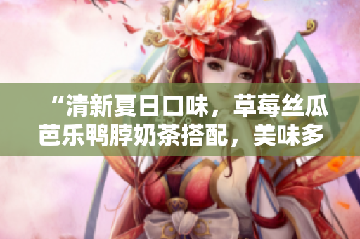 “清新夏日口味，草莓丝瓜芭乐鸭脖奶茶搭配，美味多重享受”