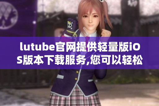 lutube官网提供轻量版iOS版本下载服务,您可以轻松畅享视频乐趣