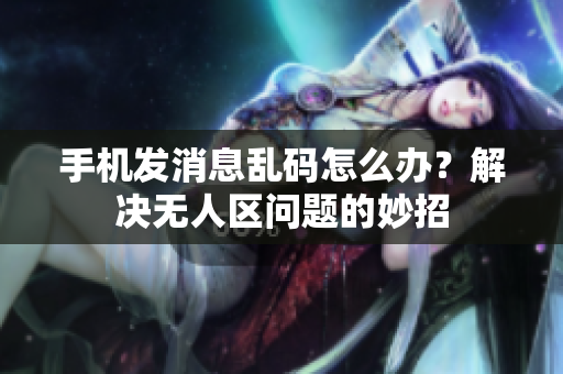 手机发消息乱码怎么办？解决无人区问题的妙招