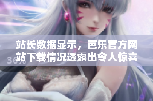 站长数据显示，芭乐官方网站下载情况透露出令人惊喜的数据