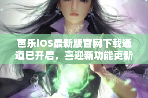 芭乐iOS最新版官网下载通道已开启，喜迎新功能更新