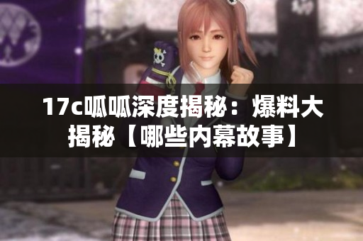 17c呱呱深度揭秘：爆料大揭秘【哪些内幕故事】