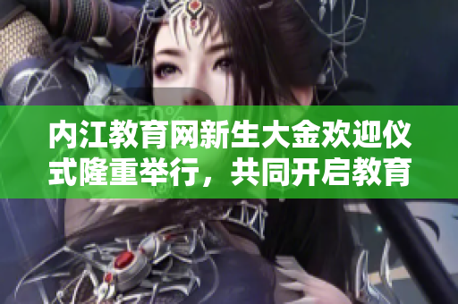 内江教育网新生大金欢迎仪式隆重举行，共同开启教育新篇章