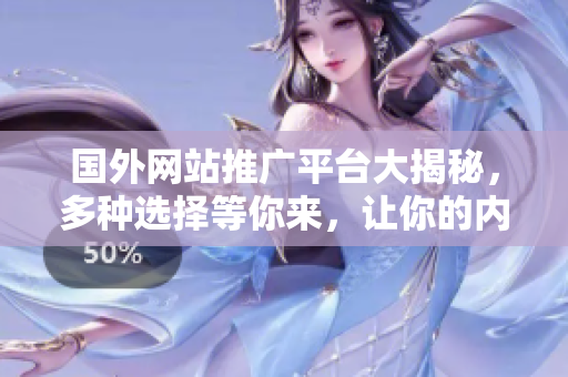 国外网站推广平台大揭秘，多种选择等你来，让你的内容广泛传播