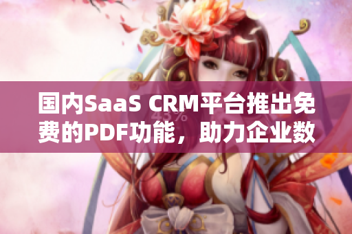 国内SaaS CRM平台推出免费的PDF功能，助力企业数据管理