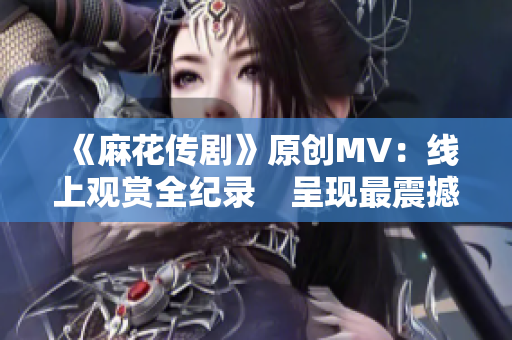 《麻花传剧》原创MV：线上观赏全纪录　呈现最震撼感官盛宴