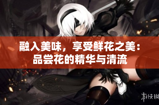 融入美味，享受鲜花之美：品尝花的精华与清流
