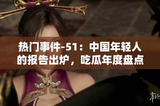 热门事件-51：中国年轻人的报告出炉，吃瓜年度盘点来啦