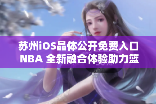 苏州iOS晶体公开免费入口 NBA 全新融合体验助力篮球热潮