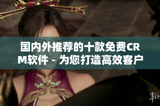 国内外推荐的十款免费CRM软件 - 为您打造高效客户关系管理