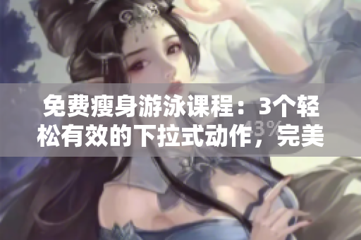 免费瘦身游泳课程：3个轻松有效的下拉式动作，完美塑造健康身材