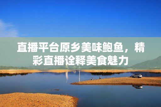 直播平台原乡美味鲍鱼，精彩直播诠释美食魅力