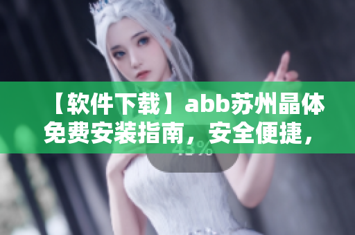 【软件下载】abb苏州晶体免费安装指南，安全便捷，持续升级优化