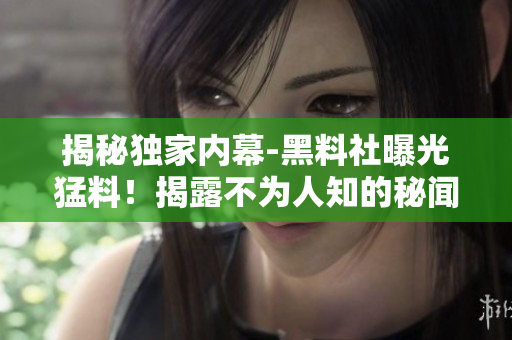 揭秘独家内幕-黑料社曝光猛料！揭露不为人知的秘闻