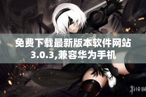 免费下载最新版本软件网站3.0.3,兼容华为手机