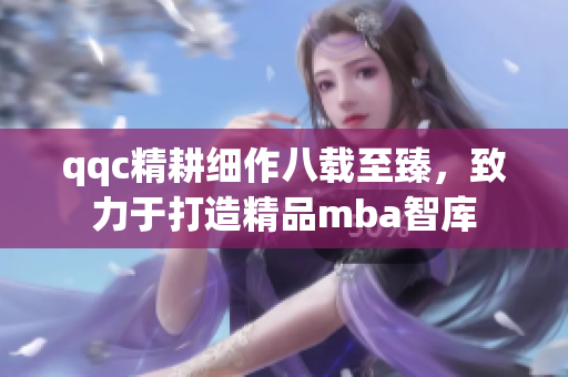 qqc精耕细作八载至臻，致力于打造精品mba智库