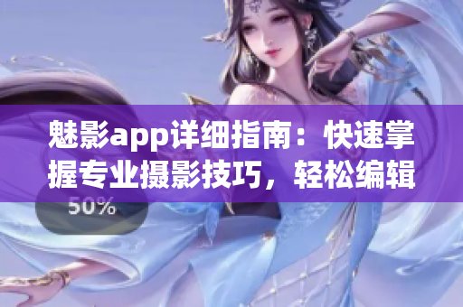 魅影app详细指南：快速掌握专业摄影技巧，轻松编辑精美照片